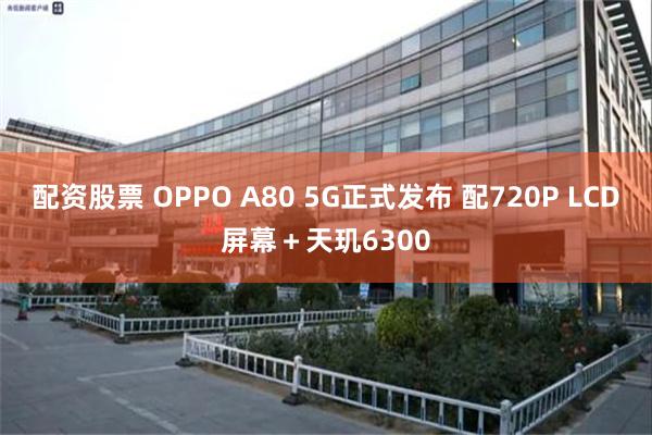 配资股票 OPPO A80 5G正式发布 配720P LCD屏幕＋天玑6300