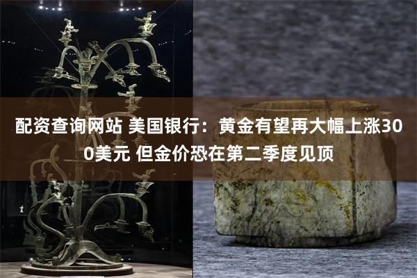配资查询网站 美国银行：黄金有望再大幅上涨300美元 但金价恐在第二季度见顶