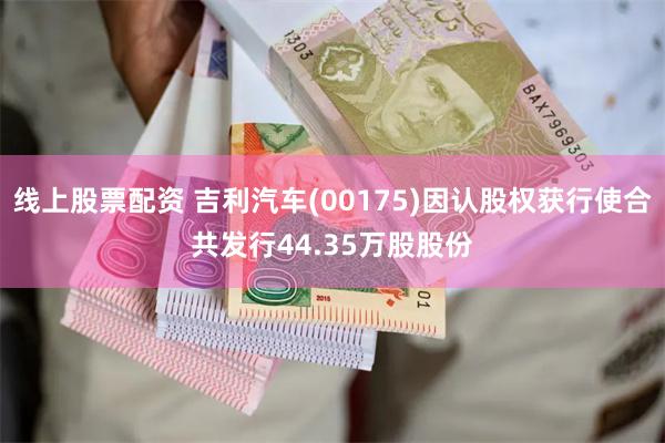 线上股票配资 吉利汽车(00175)因认股权获行使合共发行44.35万股股份