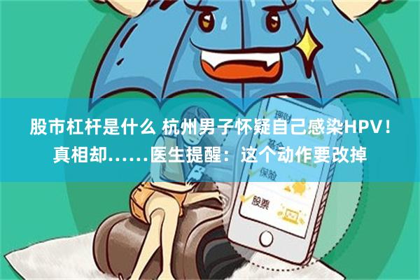股市杠杆是什么 杭州男子怀疑自己感染HPV！真相却……医生提醒：这个动作要改掉