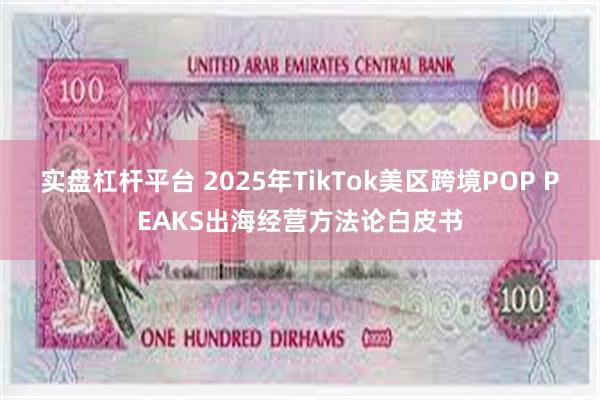 实盘杠杆平台 2025年TikTok美区跨境POP PEAKS出海经营方法论白皮书