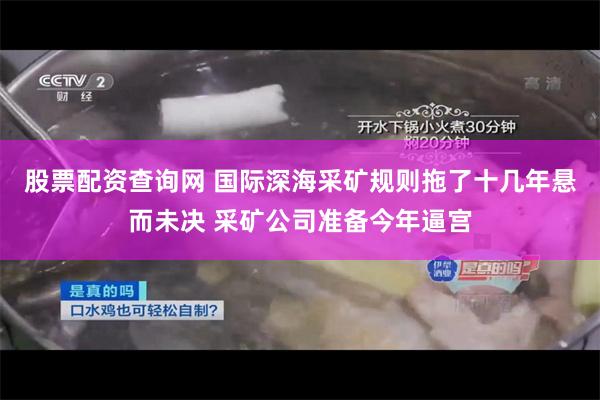股票配资查询网 国际深海采矿规则拖了十几年悬而未决 采矿公司准备今年逼宫