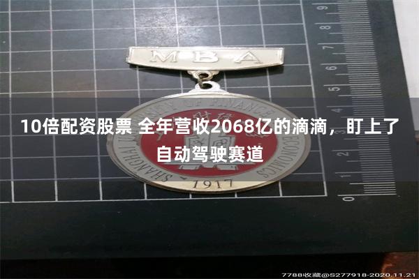 10倍配资股票 全年营收2068亿的滴滴，盯上了自动驾驶赛道