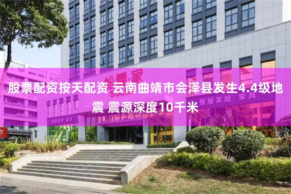股票配资按天配资 云南曲靖市会泽县发生4.4级地震 震源深度10千米