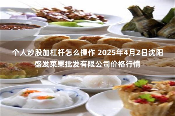 个人炒股加杠杆怎么操作 2025年4月2日沈阳盛发菜果批发有限公司价格行情