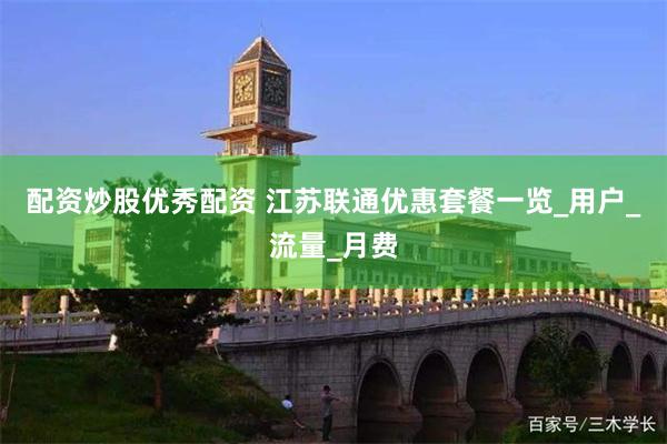 配资炒股优秀配资 江苏联通优惠套餐一览_用户_流量_月费