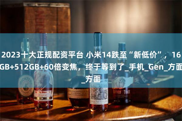 2023十大正规配资平台 小米14跌至“新低价”，16GB+512GB+60倍变焦，终于等到了_手机_Gen_方面