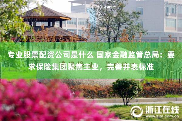 专业股票配资公司是什么 国家金融监管总局：要求保险集团聚焦主业，完善并表标准