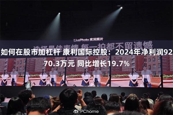 如何在股市加杠杆 康利国际控股：2024年净利润9270.3万元 同比增长19.7%