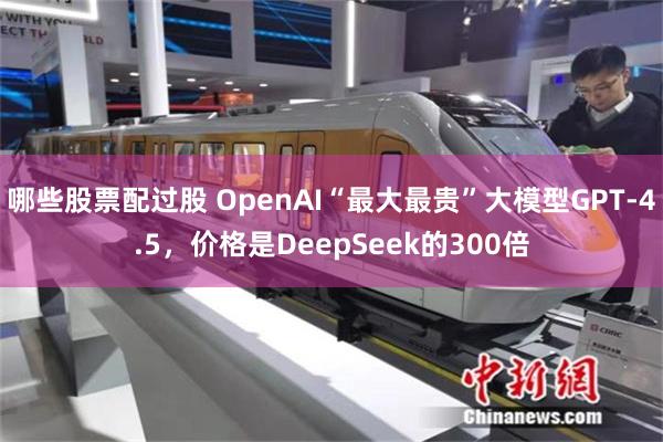 哪些股票配过股 OpenAI“最大最贵”大模型GPT-4.5，价格是DeepSeek的300倍