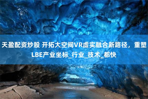 天盈配资炒股 开拓大空间VR虚实融合新路径，重塑LBE产业坐标_行业_技术_都快