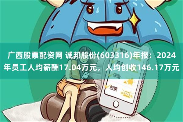 广西股票配资网 诚邦股份(603316)年报：2024年员工人均薪酬17.04万元，人均创收146.17万元