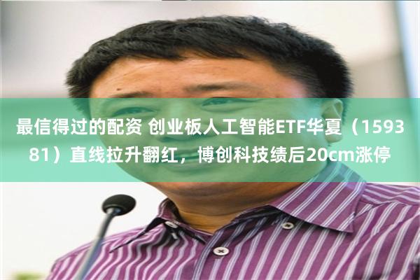 最信得过的配资 创业板人工智能ETF华夏（159381）直线拉升翻红，博创科技绩后20cm涨停