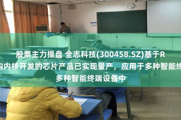股票主力操盘 全志科技(300458.SZ)基于RISC-V架构内核开发的芯片产品已实现量产，应用于多种智能终端设备中