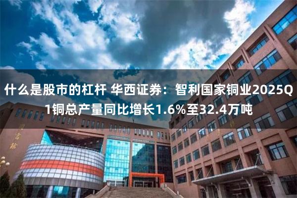 什么是股市的杠杆 华西证券：智利国家铜业2025Q1铜总产量同比增长1.6%至32.4万吨
