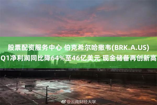 股票配资服务中心 伯克希尔哈撒韦(BRK.A.US)Q1净利润同比降64%至46亿美元 现金储备再创新高