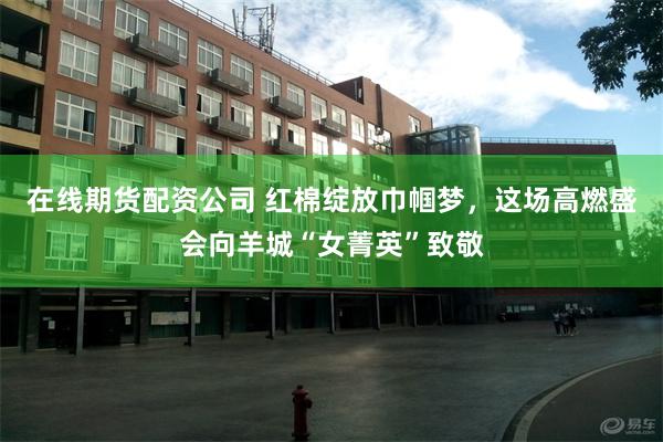 在线期货配资公司 红棉绽放巾帼梦，这场高燃盛会向羊城“女菁英”致敬