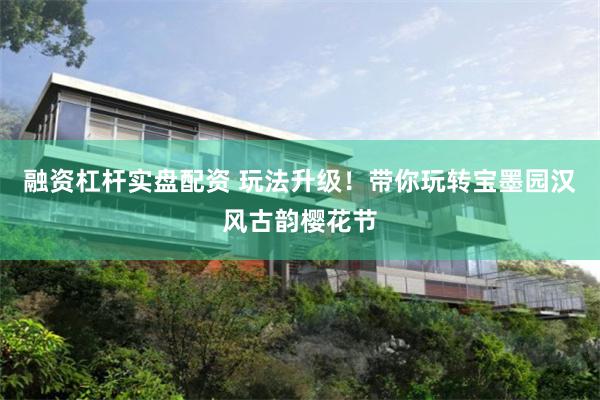 融资杠杆实盘配资 玩法升级！带你玩转宝墨园汉风古韵樱花节