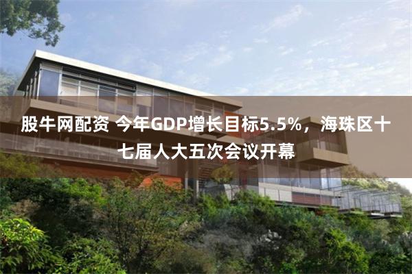 股牛网配资 今年GDP增长目标5.5%，海珠区十七届人大五次会议开幕