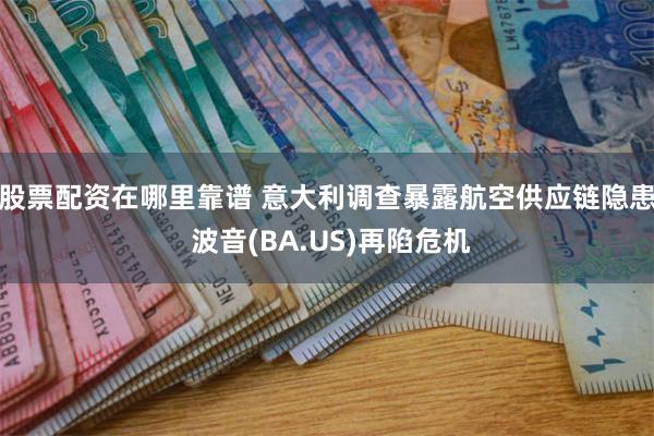股票配资在哪里靠谱 意大利调查暴露航空供应链隐患 波音(BA.US)再陷危机