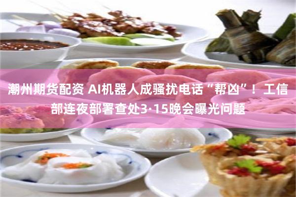 潮州期货配资 AI机器人成骚扰电话“帮凶”！工信部连夜部署查处3·15晚会曝光问题