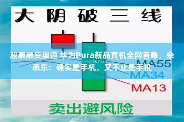 股票融资渠道 华为Pura新品真机全网首曝，余承东：确实是手机，又不止是手机