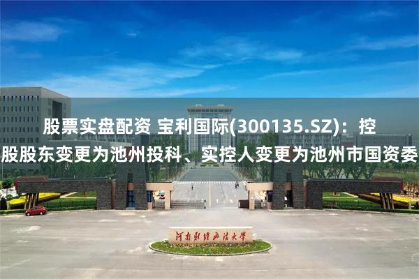 股票实盘配资 宝利国际(300135.SZ)：控股股东变更为池州投科、实控人变更为池州市国资委