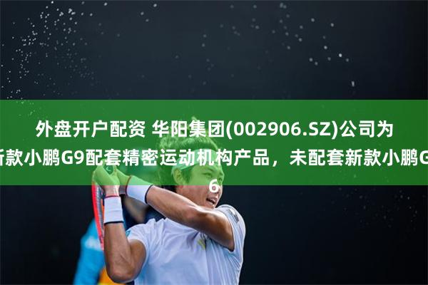 外盘开户配资 华阳集团(002906.SZ)公司为新款小鹏G9配套精密运动机构产品，未配套新款小鹏G6