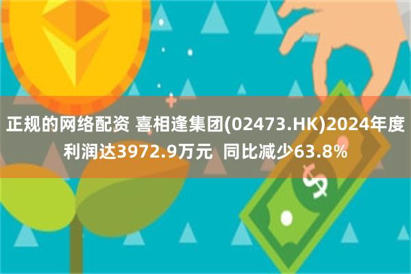正规的网络配资 喜相逢集团(02473.HK)2024年度利润达3972.9万元  同比减少63.8%