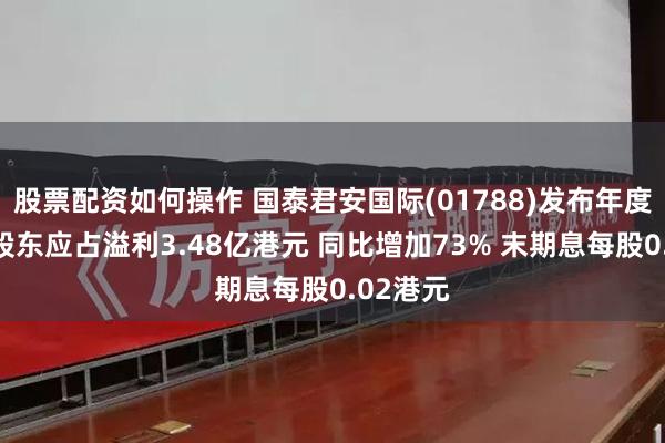 股票配资如何操作 国泰君安国际(01788)发布年度业绩，股东应占溢利3.48亿港元 同比增加73% 末期息每股0.02港元