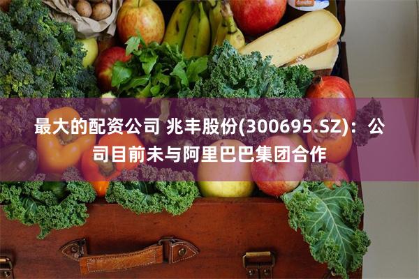 最大的配资公司 兆丰股份(300695.SZ)：公司目前未与阿里巴巴集团合作