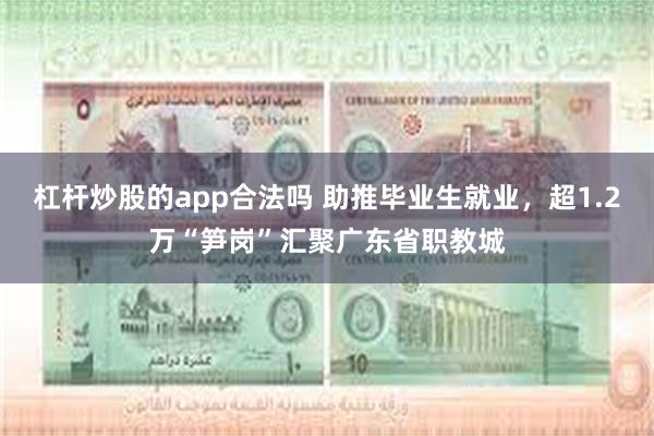 杠杆炒股的app合法吗 助推毕业生就业，超1.2万“笋岗”汇聚广东省职教城