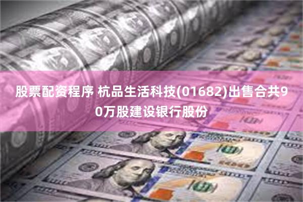 股票配资程序 杭品生活科技(01682)出售合共90万股建设银行股份