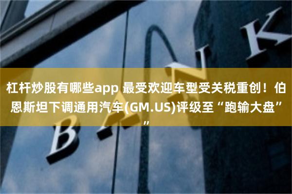 杠杆炒股有哪些app 最受欢迎车型受关税重创！伯恩斯坦下调通用汽车(GM.US)评级至“跑输大盘”