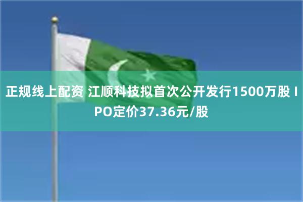 正规线上配资 江顺科技拟首次公开发行1500万股 IPO定价37.36元/股