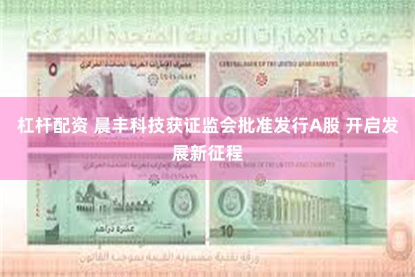 杠杆配资 晨丰科技获证监会批准发行A股 开启发展新征程