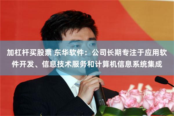 加杠杆买股票 东华软件：公司长期专注于应用软件开发、信息技术服务和计算机信息系统集成