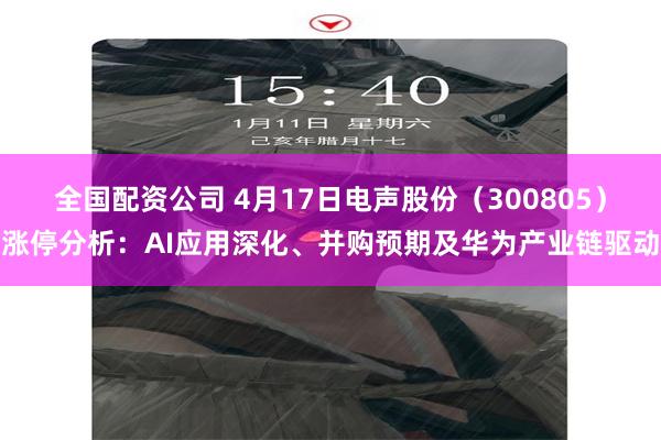 全国配资公司 4月17日电声股份（300805）涨停分析：AI应用深化、并购预期及华为产业链驱动