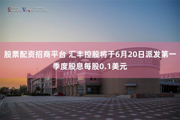 股票配资招商平台 汇丰控股将于6月20日派发第一季度股息每股0.1美元