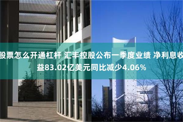 股票怎么开通杠杆 汇丰控股公布一季度业绩 净利息收益83.02亿美元同比减少4.06%