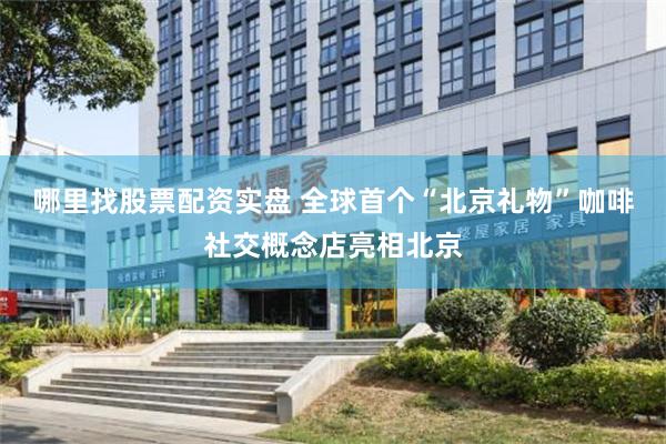 哪里找股票配资实盘 全球首个“北京礼物”咖啡社交概念店亮相北京