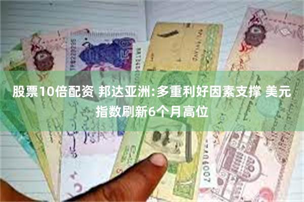 股票10倍配资 邦达亚洲:多重利好因素支撑 美元指数刷新6个月高位