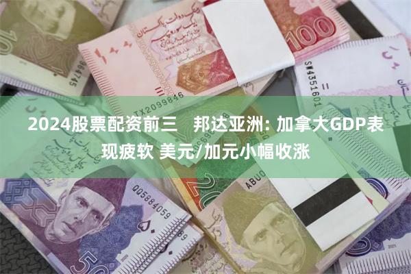 2024股票配资前三   邦达亚洲: 加拿大GDP表现疲软 美元/加元小幅收涨
