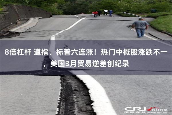 8倍杠杆 道指、标普六连涨！热门中概股涨跌不一，美国3月贸易逆差创纪录