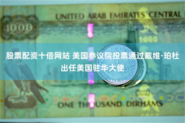 股票配资十倍网站 美国参议院投票通过戴维·珀杜出任美国驻华大使