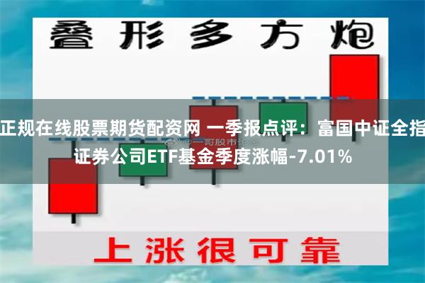 正规在线股票期货配资网 一季报点评：富国中证全指证券公司ETF基金季度涨幅-7.01%