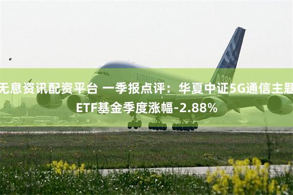 无息资讯配资平台 一季报点评：华夏中证5G通信主题ETF基金季度涨幅-2.88%