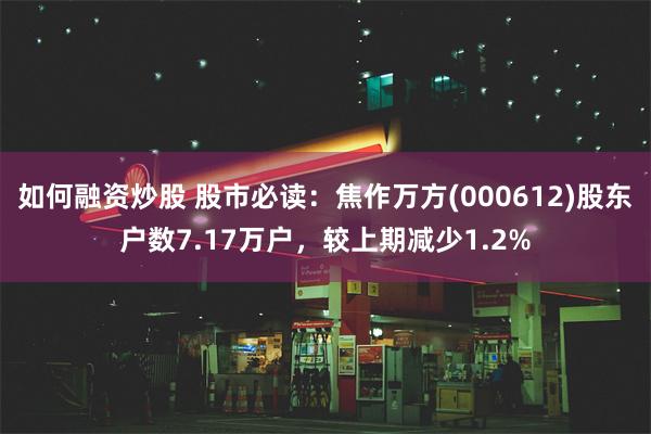 如何融资炒股 股市必读：焦作万方(000612)股东户数7.17万户，较上期减少1.2%