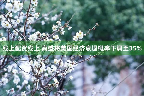 线上配资线上 高盛将美国经济衰退概率下调至35%