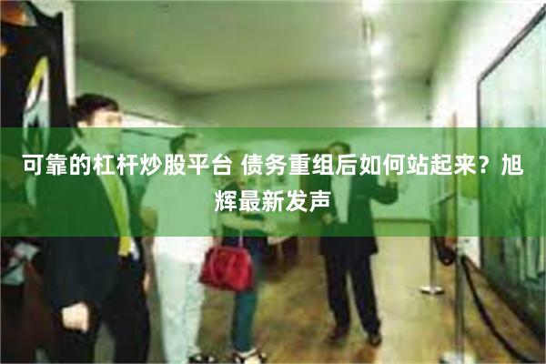 可靠的杠杆炒股平台 债务重组后如何站起来？旭辉最新发声